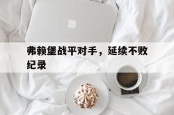 开云下载-弗赖堡战平对手，延续不败纪录的简单介绍